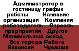 Администратор в гостиницу-график работы 1/2 › Название организации ­ Компания-работодатель › Отрасль предприятия ­ Другое › Минимальный оклад ­ 1 - Все города Работа » Вакансии   . Чувашия респ.,Алатырь г.